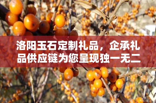 洛阳玉石定制礼品，企承礼品供应链为您呈现独一无二的艺术瑰宝