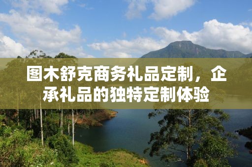 图木舒克商务礼品定制，企承礼品的独特定制体验