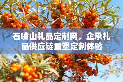 石嘴山礼品定制网，企承礼品供应链重塑定制体验