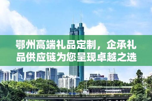 鄂州高端礼品定制，企承礼品供应链为您呈现卓越之选