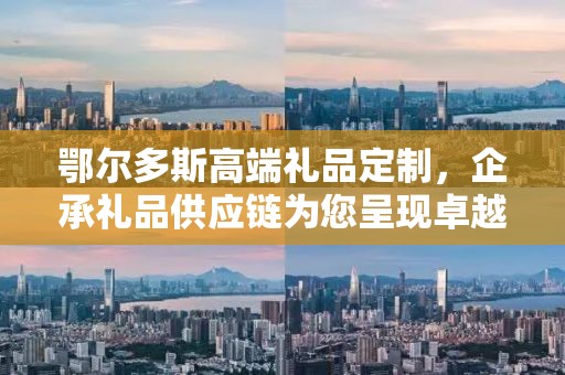 鄂尔多斯高端礼品定制，企承礼品供应链为您呈现卓越之选