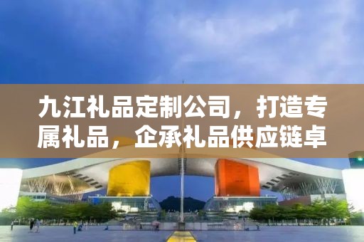 九江礼品定制公司，打造专属礼品，企承礼品供应链卓越之选