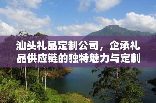 汕头礼品定制公司，企承礼品供应链的独特魅力与定制之旅