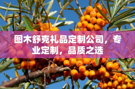 图木舒克礼品定制公司，专业定制，品质之选