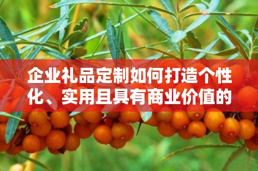 企业礼品定制如何打造个性化、实用且具有商业价值的礼品
