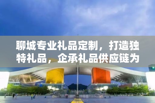 聊城专业礼品定制，打造独特礼品，企承礼品供应链为您助力
