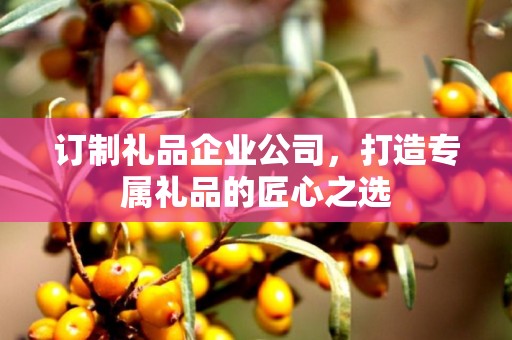 订制礼品企业公司，打造专属礼品的匠心公司