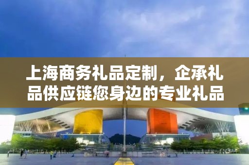 上海商务礼品定制，企承礼品供应链您身边的专业礼品定制公司