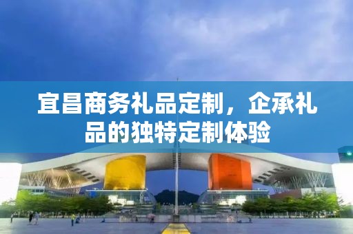 宜昌商务礼品定制，企承礼品的独特定制体验