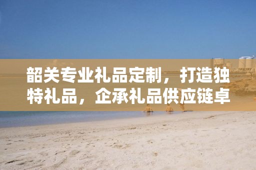 韶关专业礼品定制，打造独特礼品，企承礼品供应链卓越服务