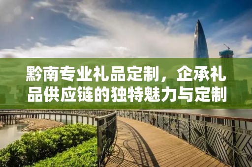 黔南专业礼品定制，企承礼品供应链的独特魅力与定制之旅