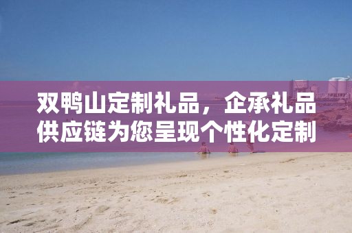 双鸭山定制礼品，企承礼品供应链为您呈现个性化定制服务